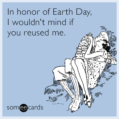 In honor of Earth Day, I wouldn't mind if you reused me.