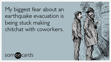 My biggest fear about an earthquake evacuation is being stuck making chitchat with coworkers