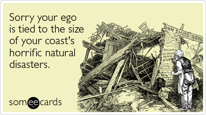 Sorry your ego is tied to the size of your coast's horrific natural disasters