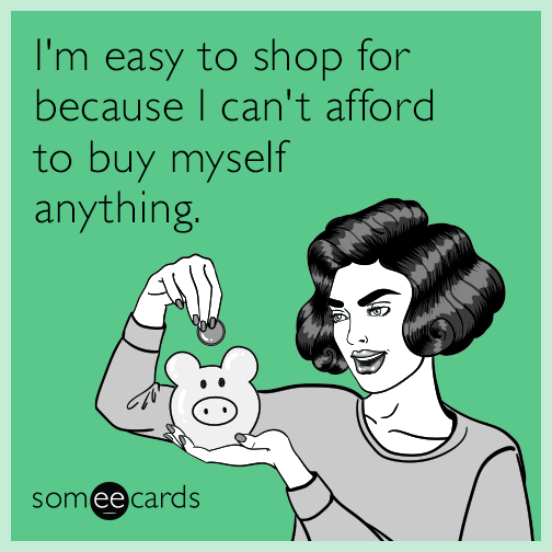 I'm easy to shop for because I can't afford to buy myself anything.