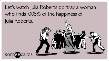Let's watch Julia Roberts portray a woman who finds .005% of the happiness of Julia Roberts