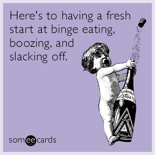 Here's to having a fresh start at binge eating, boozing, and slacking off.