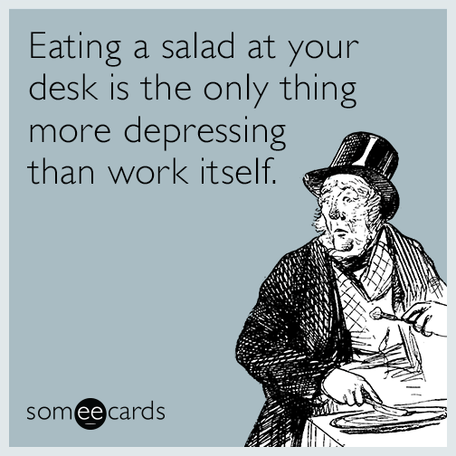Eating a salad at your desk is the only thing more depressing than work itself.