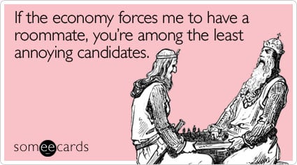 If the economy forces me to have a roommate, you're among the least annoying candidates