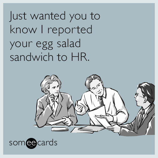 Just wanted you to know I reported your egg salad sandwich to HR.