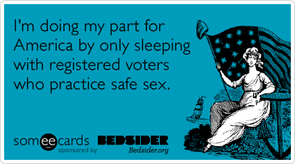 I'm doing my part for America by only sleeping with registered voters who practice safe sex.