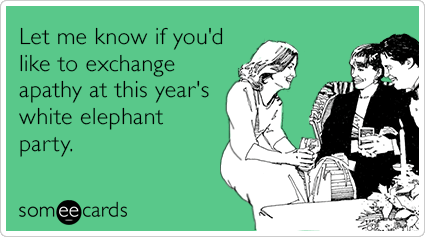 Let me know if you'd like to exchange apathy at this year's white elephant party.