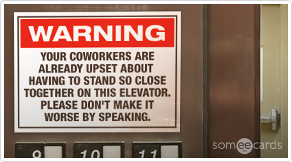 Warning Sign: Your coworkers are already upset about having to stand so close together on this elevator, please don't make it worse by speaking.