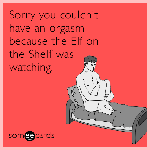 Sorry you couldn't have an orgasm because the Elf on the Shelf was watching.