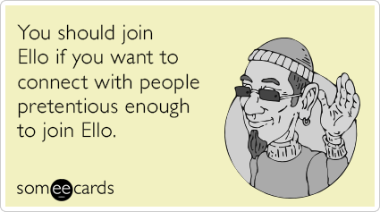 You should join Ello if you want to connect with people pretentious enough to join Ello.