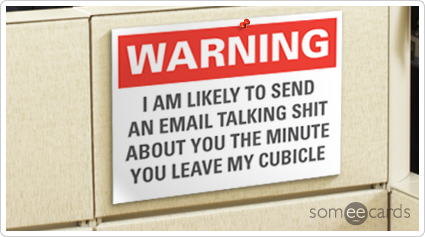 Warning Sign: I am likely to send an email talking shit about you as soon as you leave my cubicle.