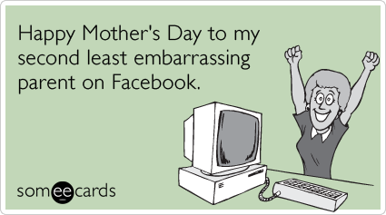 Happy Mother's Day to my second least embarrassing parent on Facebook.