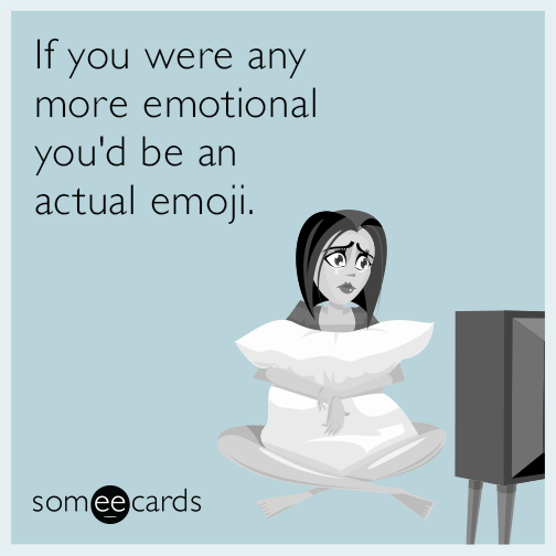 If you were any more emotional you'd be an actual emoji.