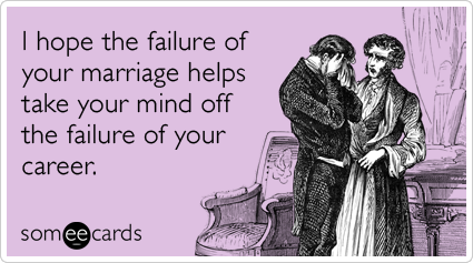 I hope the failure of your marriage helps take your mind off the failure of your career.