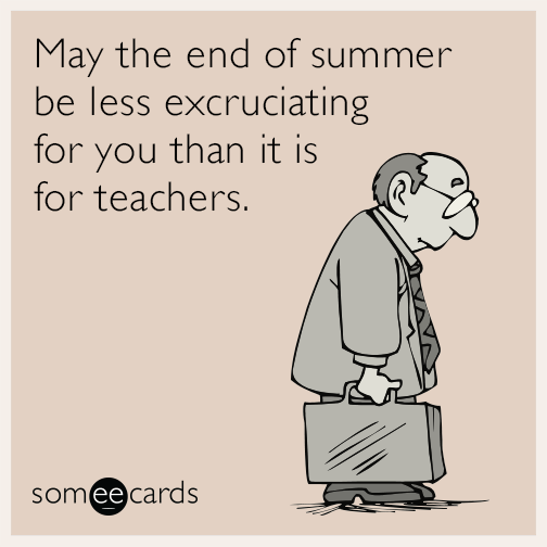 May the end of summer be less excruciating for you than it is for teachers.