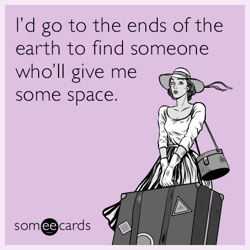 I’d go to the ends of the earth to find someone who’ll give me some space.