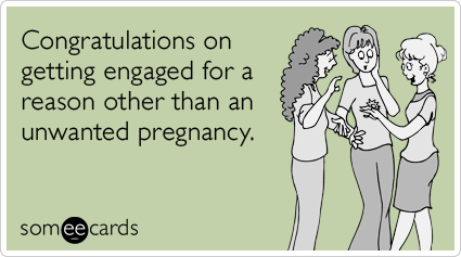 Congratulations on getting engaged for a reason other than an unwanted pregnancy.