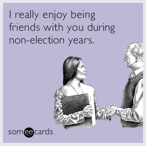 I really enjoy being friends with you during non-election years.