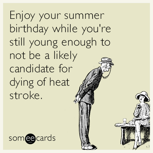 Enjoy your summer birthday while you're still young enough to not be a likely candidate for dying of heat stroke