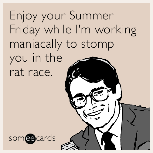 Enjoy your Summer Friday while I'm working maniacally to stomp you in the rat race