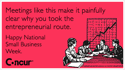 Meetings like this make it painfully clear why you took the entrepreneurial route. Happy National Small Business Week.