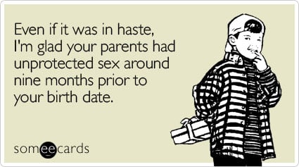 someecards.com - Even if it was in haste, I'm glad your parents had unprotected sex around nine months prior to your birth date