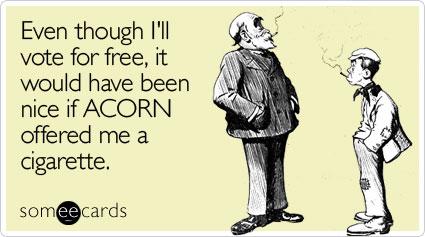Even though I'll vote for free, it would have been nice if ACORN offered me a cigarette
