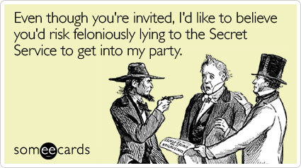 Even though you're invited, I'd like to believe you'd risk feloniously lying to the Secret Service to get into my party