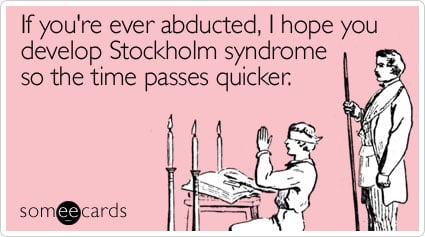 If you're ever abducted, I hope you develop Stockholm syndrome so the time passes quicker