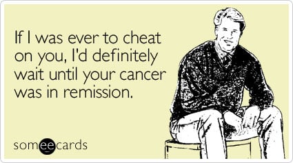 If I was ever to cheat on you, I'd definitely wait until your cancer was in remission