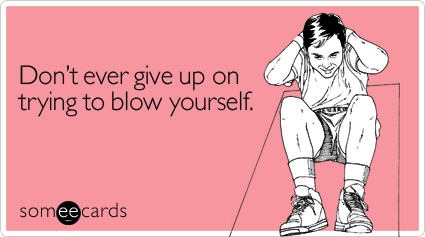 Don't ever give up on trying to blow yourself