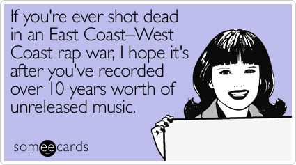 If you're ever shot dead in an East Coast-West Coast rap war, I hope it's after you've recorded over 10 years worth of unreleased music