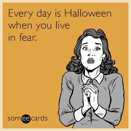 Every day is Halloween when you live in fear.
