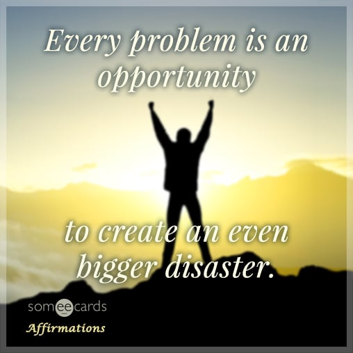 Every problem is an opportunity to create an even bigger disaster.