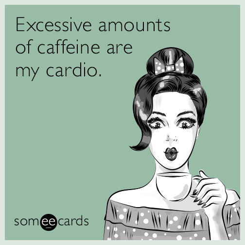 Excessive amounts of caffeine are my cardio.