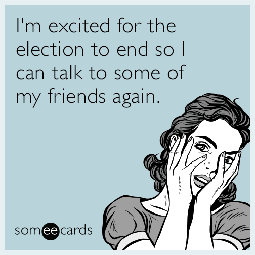 I'm excited for the election to end so I can talk to some of my friends again.