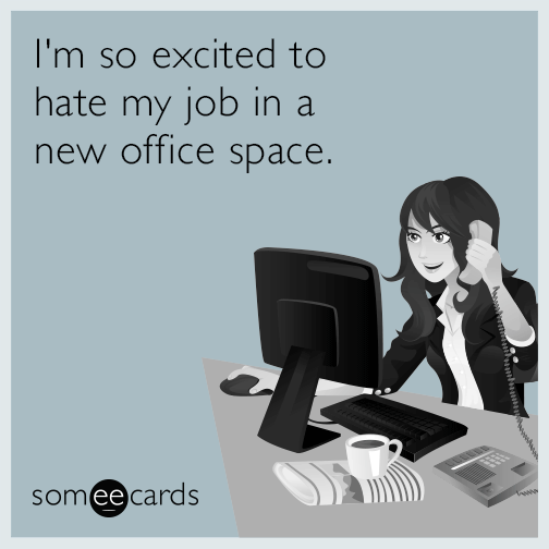 I'm so excited to hate my job in a new office space.