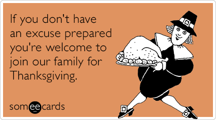 If you don't have an excuse prepared you're welcome to join our family for Thanksgiving.