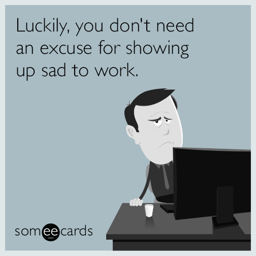 Luckily, you don't need an excuse for showing up sad to work.