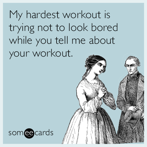My hardest workout is trying not to look bored while you tell me about your workout
