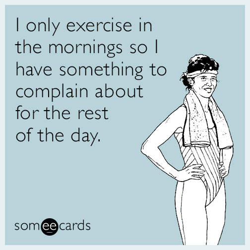 I only exercise in the mornings so I have something to complain about ...