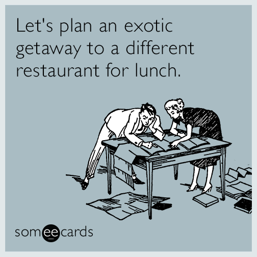 Let's plan an exotic getaway to a different restaurant for lunch.