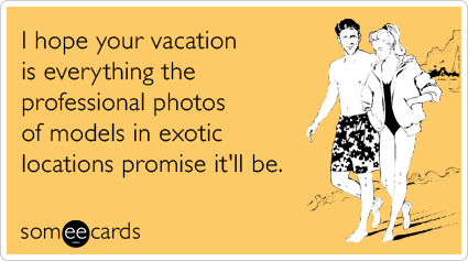 I hope your vacation is everything the professional photos of models in exotic locations promise it'll be.