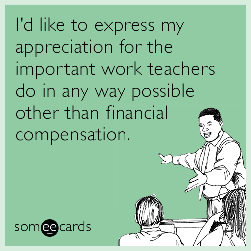 I'd like to express my appreciation for the important work teachers do in any way possible other than financial compensation.
