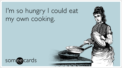 I'm so hungry I could eat my own cooking.