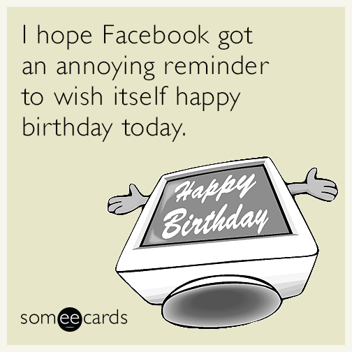 I hope Facebook got an annoying reminder to wish itself happy birthday today.