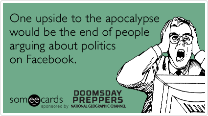 One upside to the apocalypse would be the end of people arguing about politics on Facebook.