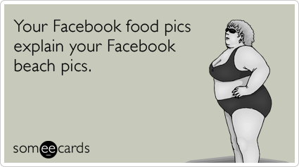Your Facebook food pics explain your Facebook beach pics.