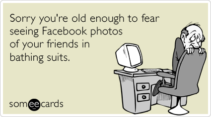 Sorry you're old enough to fear seeing Facebook photos of your friends in bathing suits.