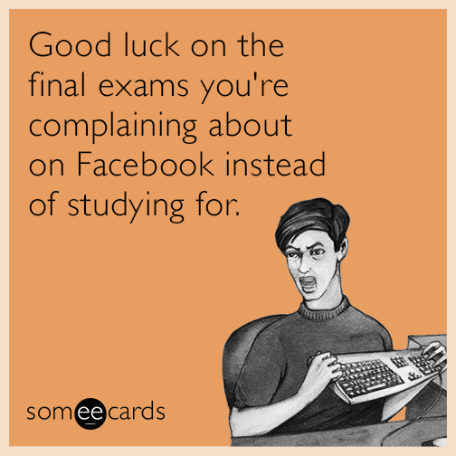 Good luck on the final exams you're complaining about on Facebook instead of studying for.